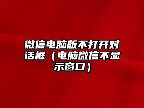 微信電腦版不打開對話框（電腦微信不顯示窗口）