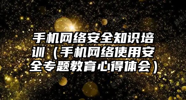 手機網(wǎng)絡(luò)安全知識培訓(xùn)（手機網(wǎng)絡(luò)使用安全專題教育心得體會）