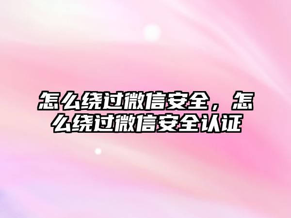 怎么繞過(guò)微信安全，怎么繞過(guò)微信安全認(rèn)證