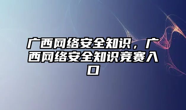 廣西網(wǎng)絡(luò)安全知識，廣西網(wǎng)絡(luò)安全知識競賽入口