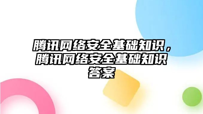 騰訊網(wǎng)絡(luò)安全基礎(chǔ)知識，騰訊網(wǎng)絡(luò)安全基礎(chǔ)知識答案