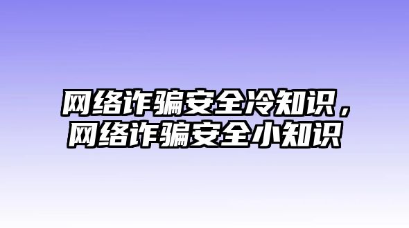 網(wǎng)絡(luò)詐騙安全冷知識，網(wǎng)絡(luò)詐騙安全小知識