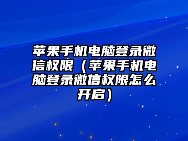 蘋果手機電腦登錄微信權(quán)限（蘋果手機電腦登錄微信權(quán)限怎么開啟）