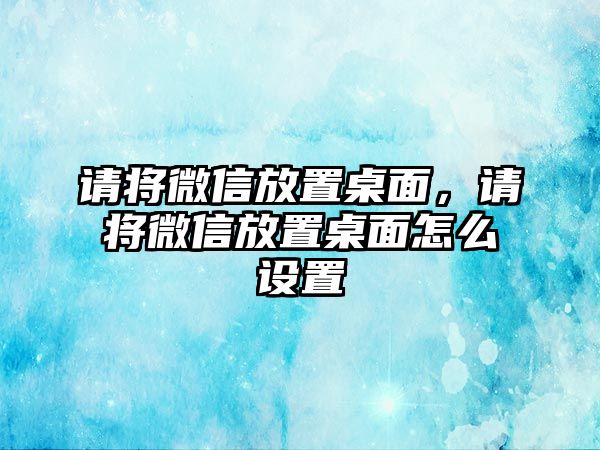 請將微信放置桌面，請將微信放置桌面怎么設置