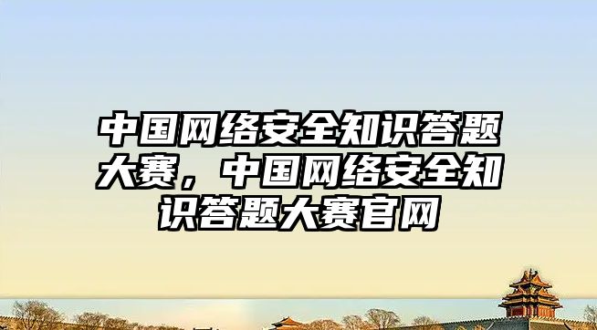 中國網(wǎng)絡安全知識答題大賽，中國網(wǎng)絡安全知識答題大賽官網(wǎng)