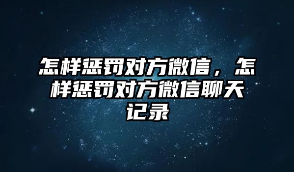 怎樣懲罰對方微信，怎樣懲罰對方微信聊天記錄