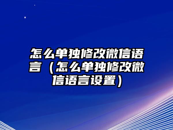 怎么單獨(dú)修改微信語言（怎么單獨(dú)修改微信語言設(shè)置）