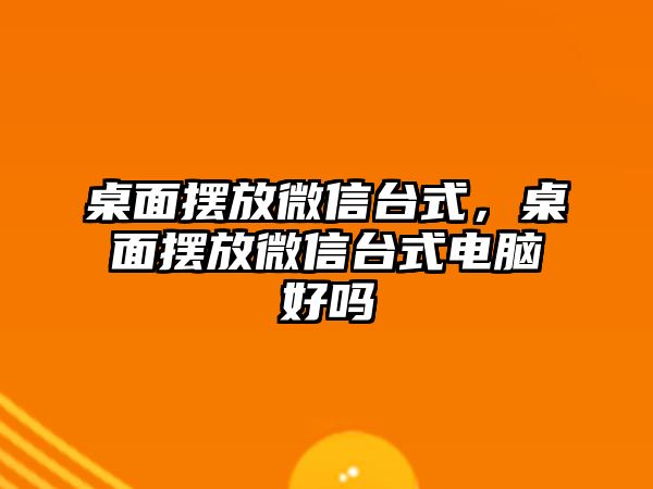 桌面擺放微信臺式，桌面擺放微信臺式電腦好嗎