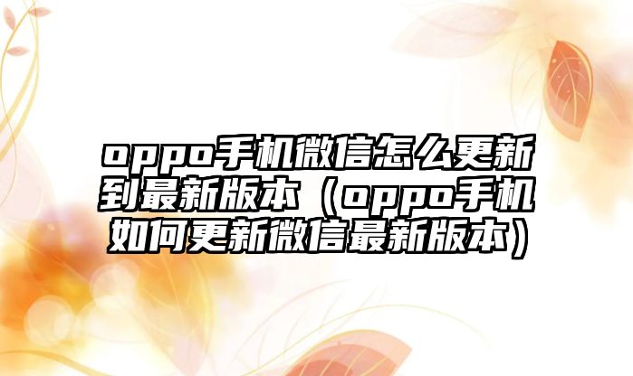 oppo手機(jī)微信怎么更新到最新版本（oppo手機(jī)如何更新微信最新版本）