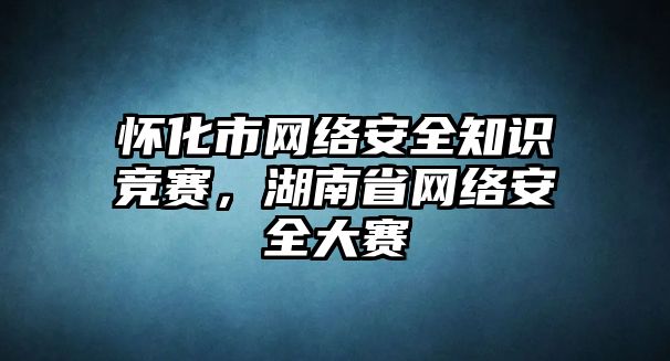 懷化市網(wǎng)絡(luò)安全知識競賽，湖南省網(wǎng)絡(luò)安全大賽