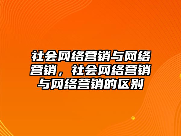 社會網(wǎng)絡營銷與網(wǎng)絡營銷，社會網(wǎng)絡營銷與網(wǎng)絡營銷的區(qū)別