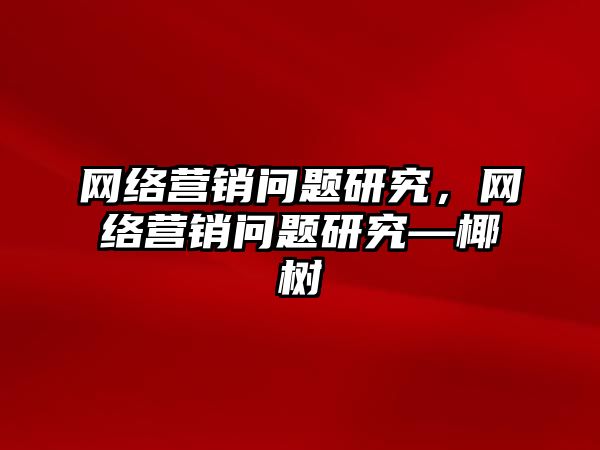 網絡營銷問題研究，網絡營銷問題研究—椰樹