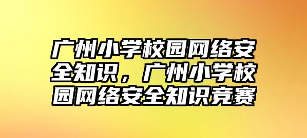 廣州小學(xué)校園網(wǎng)絡(luò)安全知識，廣州小學(xué)校園網(wǎng)絡(luò)安全知識競賽