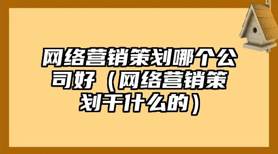 網(wǎng)絡(luò)營(yíng)銷策劃哪個(gè)公司好（網(wǎng)絡(luò)營(yíng)銷策劃干什么的）