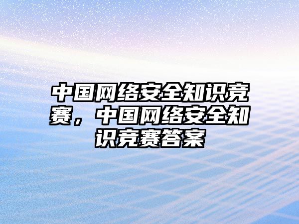 中國網絡安全知識競賽，中國網絡安全知識競賽答案