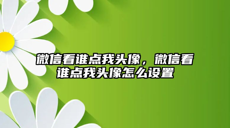 微信看誰點我頭像，微信看誰點我頭像怎么設置