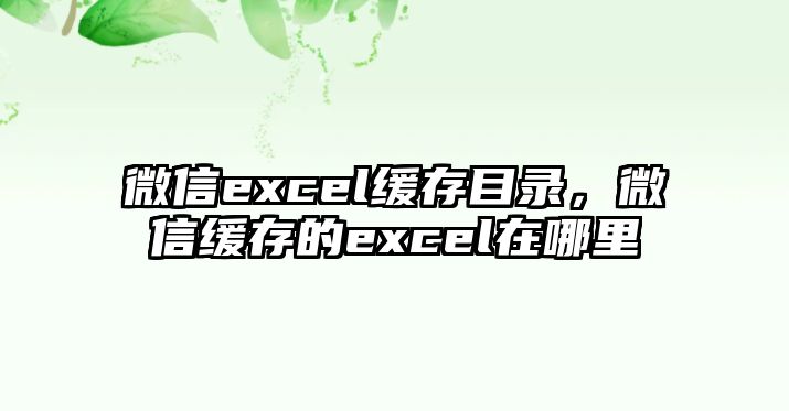 微信excel緩存目錄，微信緩存的excel在哪里