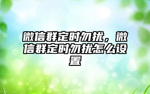 微信群定時(shí)勿擾，微信群定時(shí)勿擾怎么設(shè)置