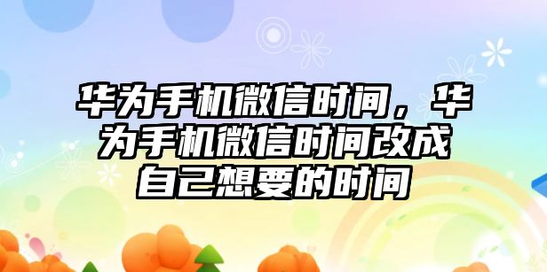 華為手機微信時間，華為手機微信時間改成自己想要的時間