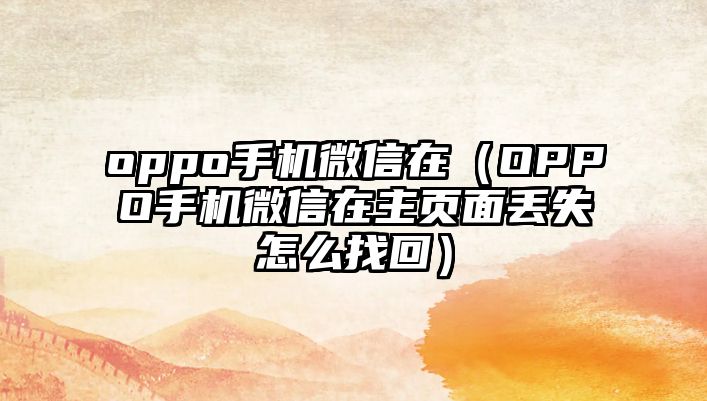 oppo手機微信在（OPPO手機微信在主頁面丟失怎么找回）