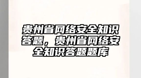 貴州省網(wǎng)絡安全知識答題，貴州省網(wǎng)絡安全知識答題題庫