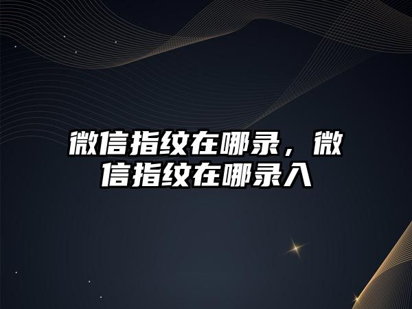 微信指紋在哪錄，微信指紋在哪錄入