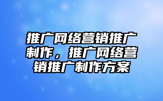 推廣網(wǎng)絡營銷推廣制作，推廣網(wǎng)絡營銷推廣制作方案