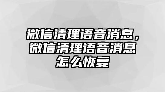 微信清理語音消息，微信清理語音消息怎么恢復(fù)