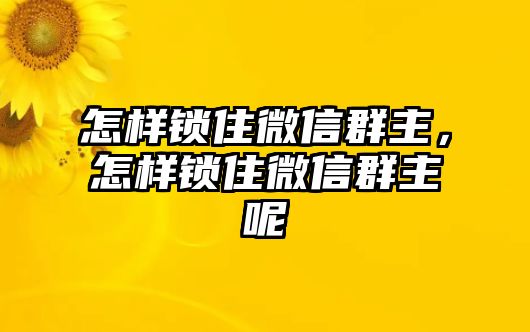 怎樣鎖住微信群主，怎樣鎖住微信群主呢