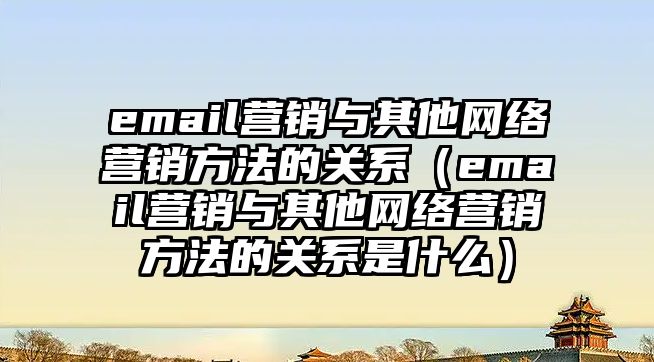 email營(yíng)銷與其他網(wǎng)絡(luò)營(yíng)銷方法的關(guān)系（email營(yíng)銷與其他網(wǎng)絡(luò)營(yíng)銷方法的關(guān)系是什么）