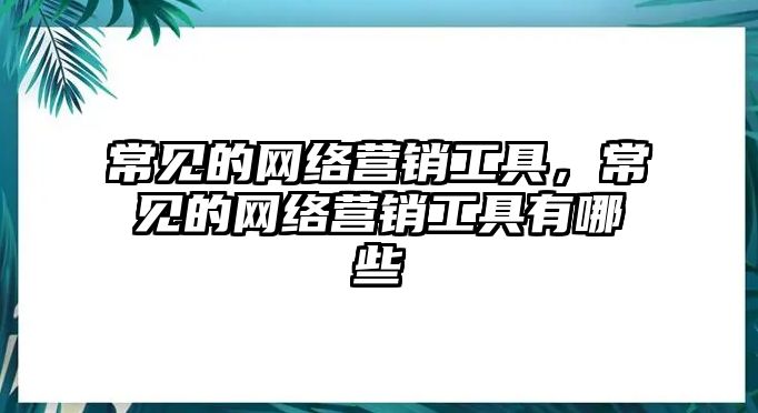 常見的網(wǎng)絡(luò)營銷工具，常見的網(wǎng)絡(luò)營銷工具有哪些