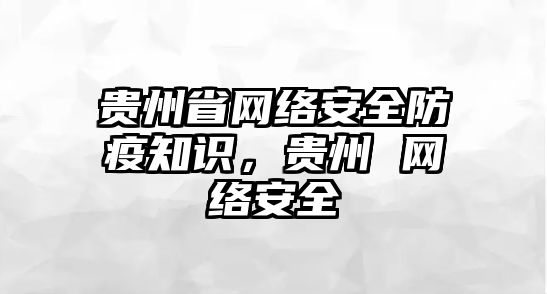 貴州省網(wǎng)絡(luò)安全防疫知識，貴州 網(wǎng)絡(luò)安全