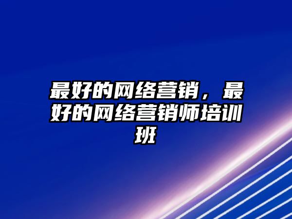 最好的網(wǎng)絡(luò)營(yíng)銷(xiāo)，最好的網(wǎng)絡(luò)營(yíng)銷(xiāo)師培訓(xùn)班