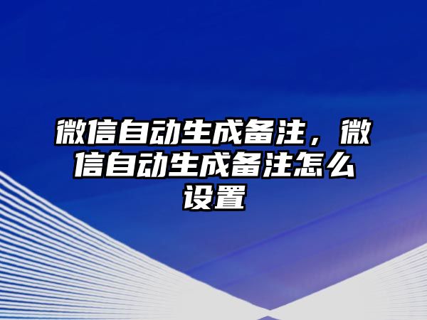 微信自動生成備注，微信自動生成備注怎么設(shè)置