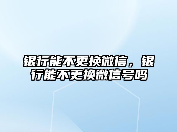 銀行能不更換微信，銀行能不更換微信號(hào)嗎