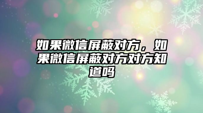 如果微信屏蔽對方，如果微信屏蔽對方對方知道嗎