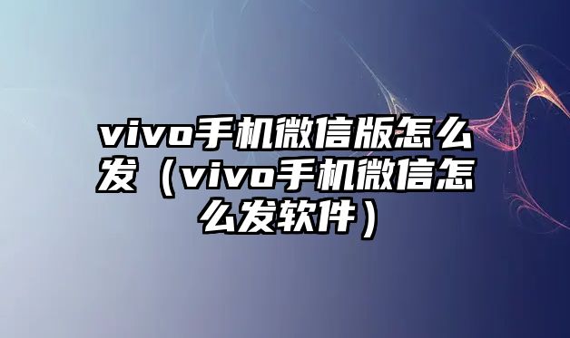 vivo手機微信版怎么發(fā)（vivo手機微信怎么發(fā)軟件）