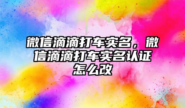 微信滴滴打車實名，微信滴滴打車實名認證怎么改