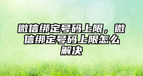 微信綁定號(hào)碼上限，微信綁定號(hào)碼上限怎么解決