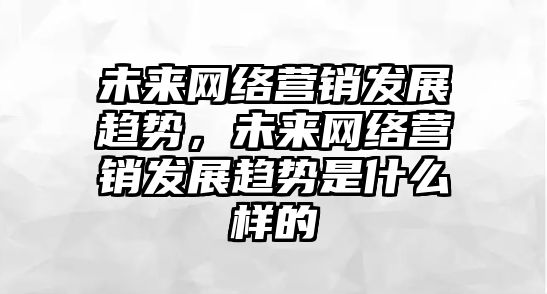 未來(lái)網(wǎng)絡(luò)營(yíng)銷(xiāo)發(fā)展趨勢(shì)，未來(lái)網(wǎng)絡(luò)營(yíng)銷(xiāo)發(fā)展趨勢(shì)是什么樣的