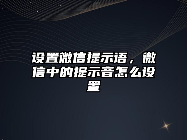 設(shè)置微信提示語，微信中的提示音怎么設(shè)置