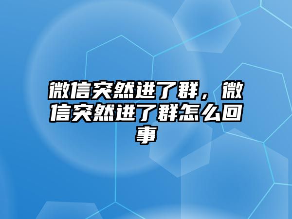 微信突然進(jìn)了群，微信突然進(jìn)了群怎么回事