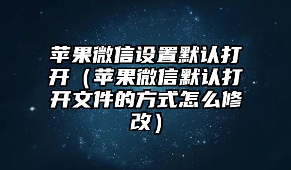 蘋果微信設(shè)置默認(rèn)打開（蘋果微信默認(rèn)打開文件的方式怎么修改）