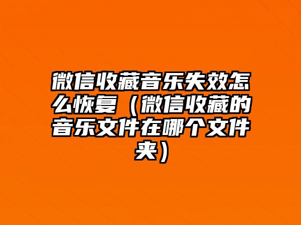 微信收藏音樂(lè)失效怎么恢復(fù)（微信收藏的音樂(lè)文件在哪個(gè)文件夾）