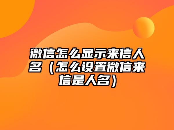 微信怎么顯示來信人名（怎么設(shè)置微信來信是人名）