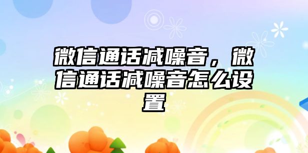 微信通話減噪音，微信通話減噪音怎么設(shè)置