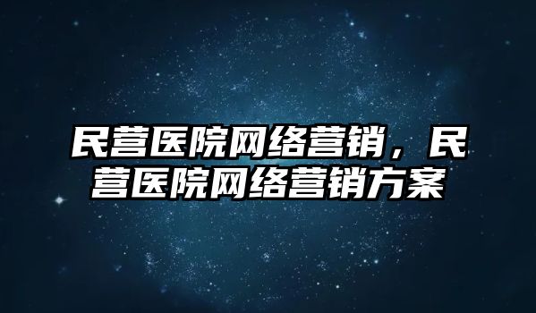 民營(yíng)醫(yī)院網(wǎng)絡(luò)營(yíng)銷，民營(yíng)醫(yī)院網(wǎng)絡(luò)營(yíng)銷方案