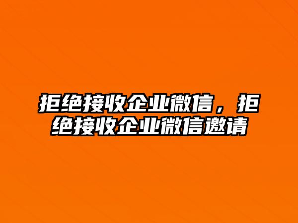 拒絕接收企業(yè)微信，拒絕接收企業(yè)微信邀請