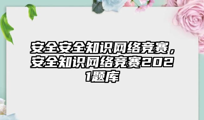 安全安全知識網(wǎng)絡(luò)競賽，安全知識網(wǎng)絡(luò)競賽2021題庫