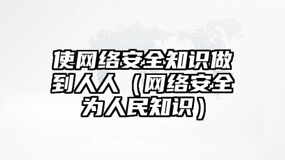 使網(wǎng)絡安全知識做到人人（網(wǎng)絡安全為人民知識）